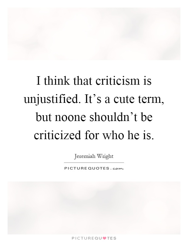 I think that criticism is unjustified. It's a cute term, but noone shouldn't be criticized for who he is Picture Quote #1