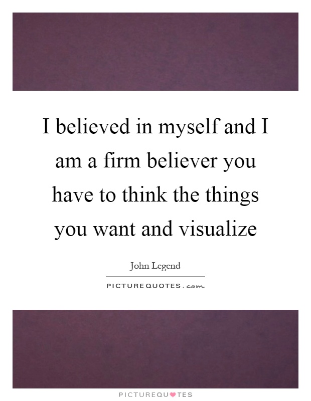 I believed in myself and I am a firm believer you have to think the things you want and visualize Picture Quote #1