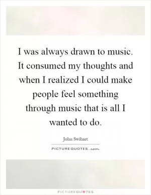 I was always drawn to music. It consumed my thoughts and when I realized I could make people feel something through music that is all I wanted to do Picture Quote #1