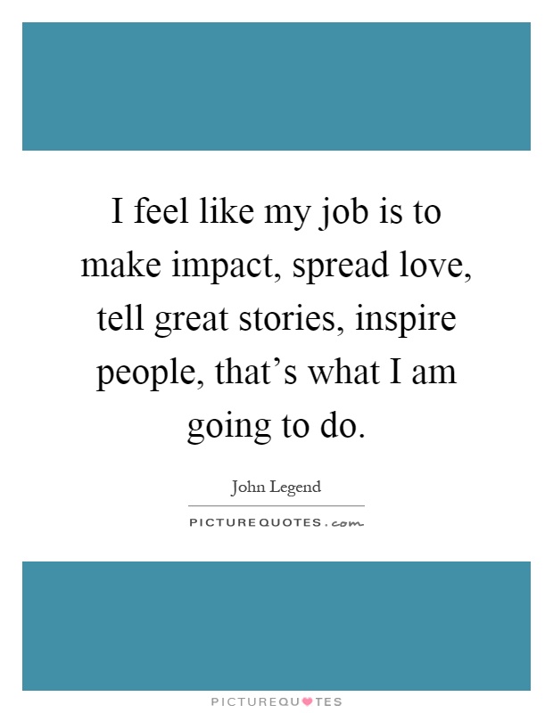 I feel like my job is to make impact, spread love, tell great stories, inspire people, that's what I am going to do Picture Quote #1