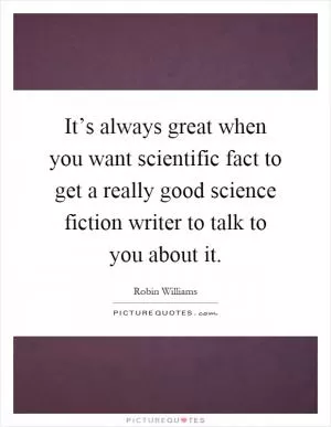It’s always great when you want scientific fact to get a really good science fiction writer to talk to you about it Picture Quote #1