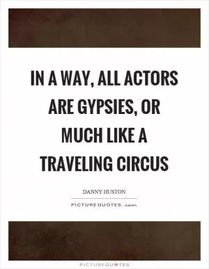 In a way, all actors are gypsies, or much like a traveling circus Picture Quote #1