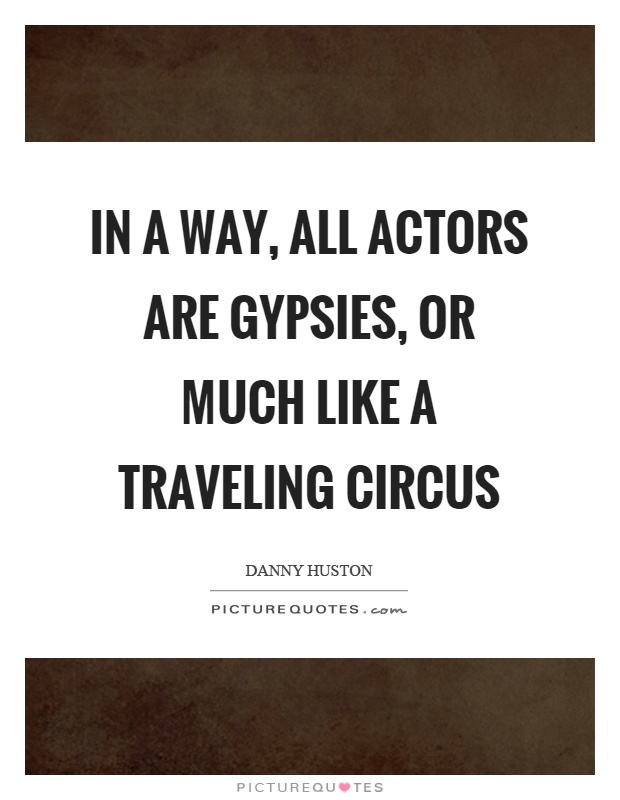 In a way, all actors are gypsies, or much like a traveling circus Picture Quote #1