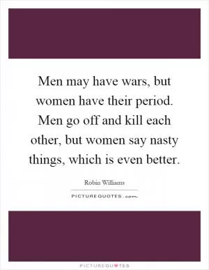Men may have wars, but women have their period. Men go off and kill each other, but women say nasty things, which is even better Picture Quote #1