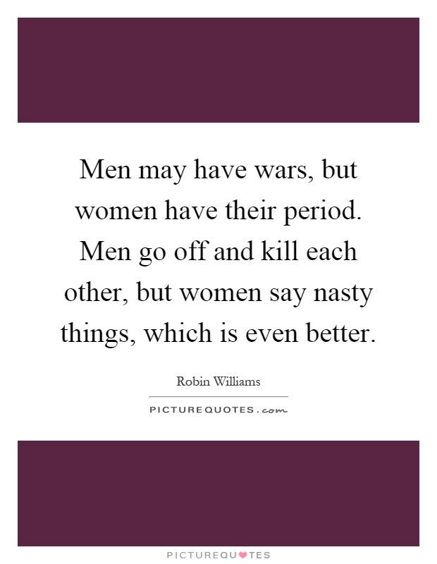 Men may have wars, but women have their period. Men go off and kill each other, but women say nasty things, which is even better Picture Quote #1