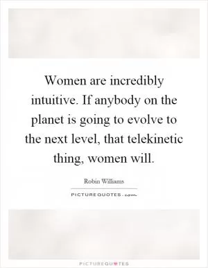 Women are incredibly intuitive. If anybody on the planet is going to evolve to the next level, that telekinetic thing, women will Picture Quote #1