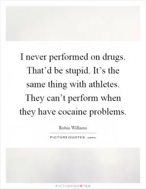 I never performed on drugs. That’d be stupid. It’s the same thing with athletes. They can’t perform when they have cocaine problems Picture Quote #1