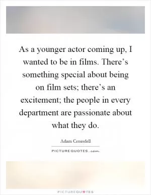 As a younger actor coming up, I wanted to be in films. There’s something special about being on film sets; there’s an excitement; the people in every department are passionate about what they do Picture Quote #1