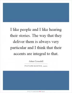 I like people and I like hearing their stories. The way that they deliver them is always very particular and I think that their accents are integral to that Picture Quote #1