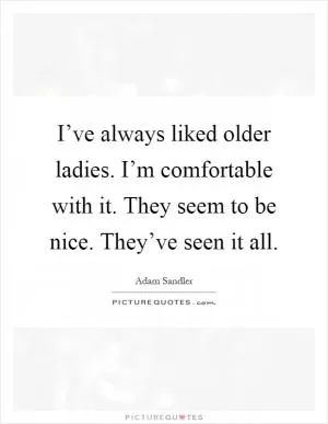I’ve always liked older ladies. I’m comfortable with it. They seem to be nice. They’ve seen it all Picture Quote #1
