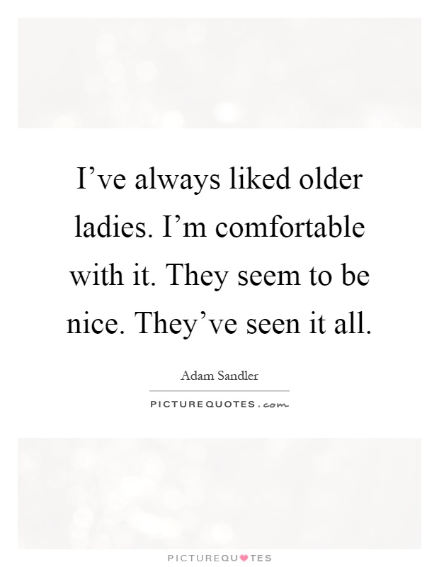 I've always liked older ladies. I'm comfortable with it. They seem to be nice. They've seen it all Picture Quote #1