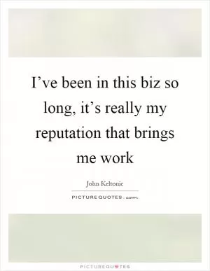 I’ve been in this biz so long, it’s really my reputation that brings me work Picture Quote #1