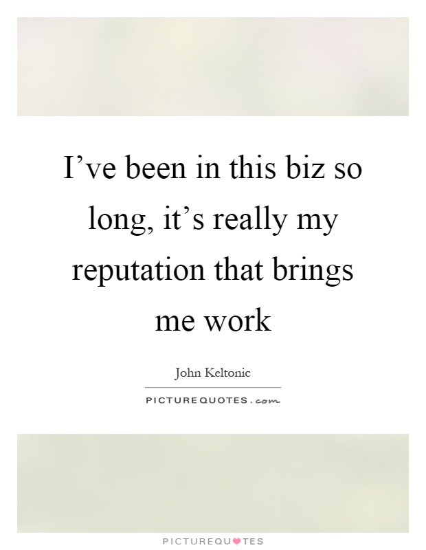 I've been in this biz so long, it's really my reputation that brings me work Picture Quote #1