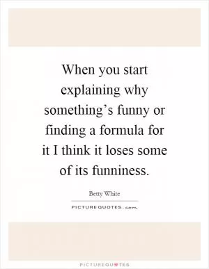 When you start explaining why something’s funny or finding a formula for it I think it loses some of its funniness Picture Quote #1