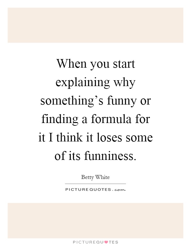 When you start explaining why something's funny or finding a formula for it I think it loses some of its funniness Picture Quote #1