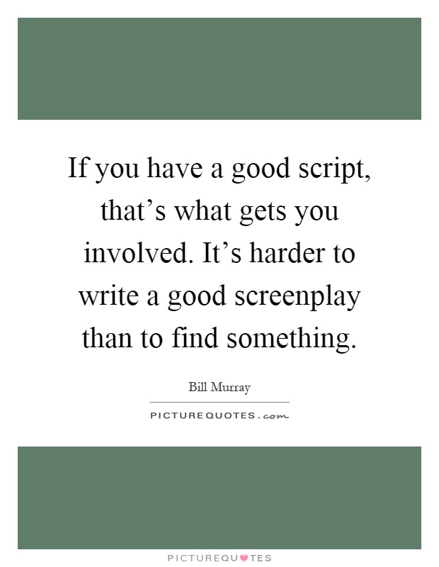 If you have a good script, that's what gets you involved. It's harder to write a good screenplay than to find something Picture Quote #1