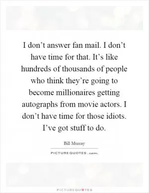I don’t answer fan mail. I don’t have time for that. It’s like hundreds of thousands of people who think they’re going to become millionaires getting autographs from movie actors. I don’t have time for those idiots. I’ve got stuff to do Picture Quote #1