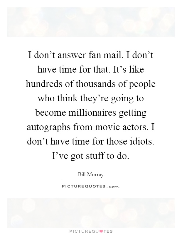 I don't answer fan mail. I don't have time for that. It's like hundreds of thousands of people who think they're going to become millionaires getting autographs from movie actors. I don't have time for those idiots. I've got stuff to do Picture Quote #1
