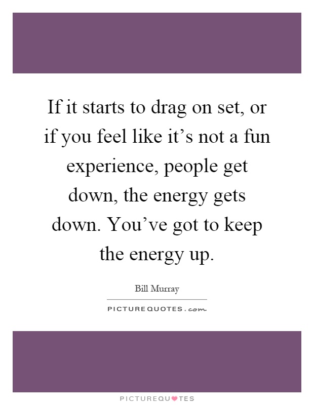 If it starts to drag on set, or if you feel like it's not a fun experience, people get down, the energy gets down. You've got to keep the energy up Picture Quote #1