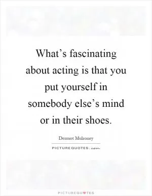 What’s fascinating about acting is that you put yourself in somebody else’s mind or in their shoes Picture Quote #1