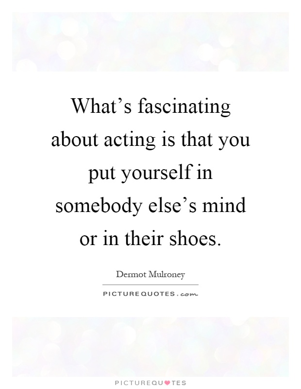 What's fascinating about acting is that you put yourself in somebody else's mind or in their shoes Picture Quote #1