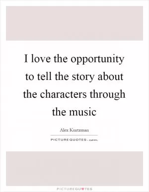 I love the opportunity to tell the story about the characters through the music Picture Quote #1