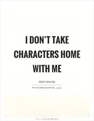 I don’t take characters home with me Picture Quote #1