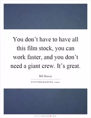 You don’t have to have all this film stock, you can work faster, and you don’t need a giant crew. It’s great Picture Quote #1
