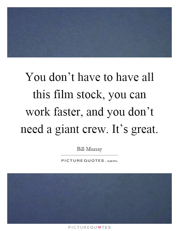 You don't have to have all this film stock, you can work faster, and you don't need a giant crew. It's great Picture Quote #1