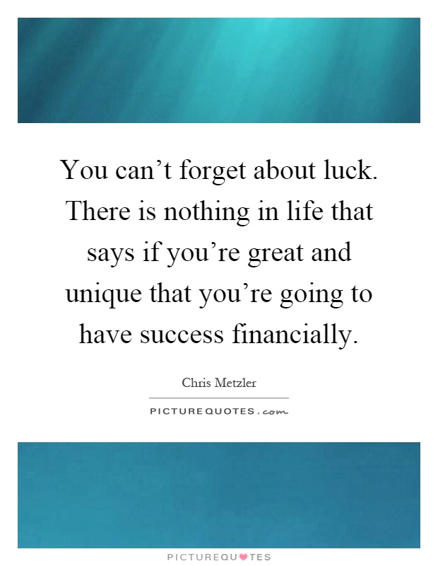 You can't forget about luck. There is nothing in life that says if you're great and unique that you're going to have success financially Picture Quote #1