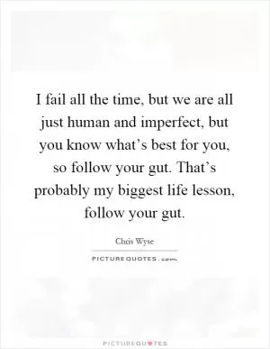 I fail all the time, but we are all just human and imperfect, but you know what’s best for you, so follow your gut. That’s probably my biggest life lesson, follow your gut Picture Quote #1