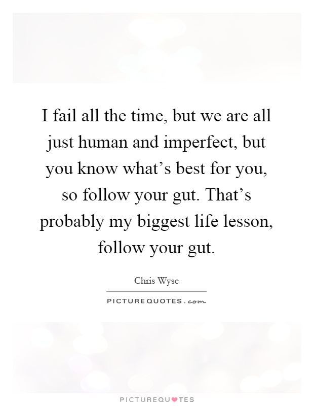 I fail all the time, but we are all just human and imperfect, but you know what's best for you, so follow your gut. That's probably my biggest life lesson, follow your gut Picture Quote #1