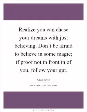 Realize you can chase your dreams with just believing. Don’t be afraid to believe in some magic; if proof not in front in of you, follow your gut Picture Quote #1