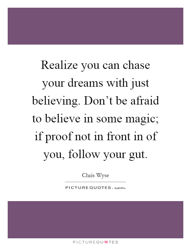 Realize you can chase your dreams with just believing. Don't be afraid to believe in some magic; if proof not in front in of you, follow your gut Picture Quote #1