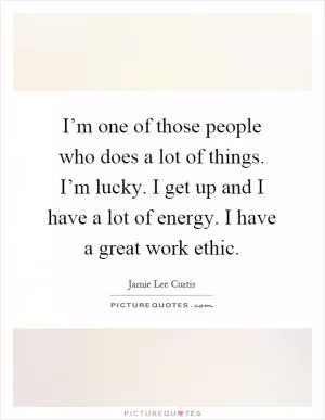 I’m one of those people who does a lot of things. I’m lucky. I get up and I have a lot of energy. I have a great work ethic Picture Quote #1