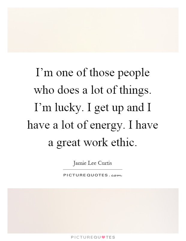 I'm one of those people who does a lot of things. I'm lucky. I get up and I have a lot of energy. I have a great work ethic Picture Quote #1