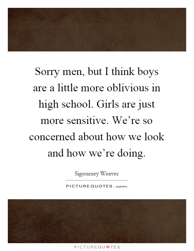 Sorry men, but I think boys are a little more oblivious in high school. Girls are just more sensitive. We're so concerned about how we look and how we're doing Picture Quote #1