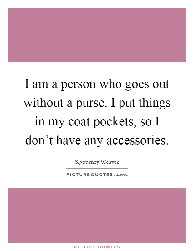 I am a person who goes out without a purse. I put things in my coat pockets, so I don't have any accessories Picture Quote #1