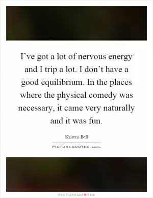 I’ve got a lot of nervous energy and I trip a lot. I don’t have a good equilibrium. In the places where the physical comedy was necessary, it came very naturally and it was fun Picture Quote #1