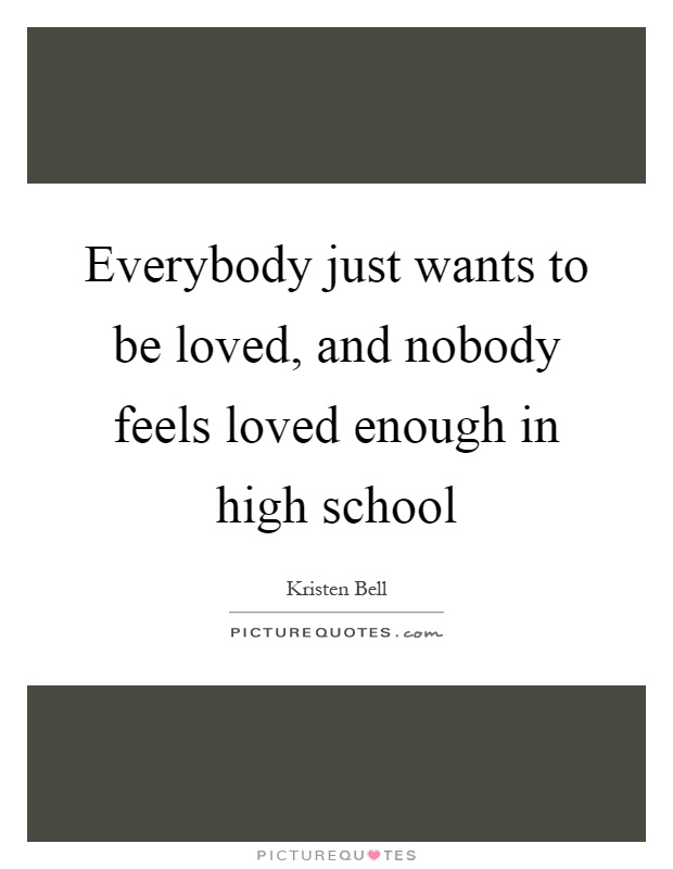 Everybody just wants to be loved, and nobody feels loved enough in high school Picture Quote #1