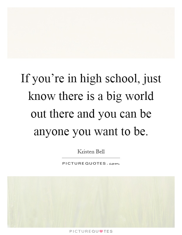 If you're in high school, just know there is a big world out there and you can be anyone you want to be Picture Quote #1