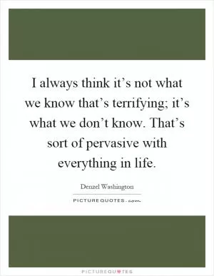 I always think it’s not what we know that’s terrifying; it’s what we don’t know. That’s sort of pervasive with everything in life Picture Quote #1