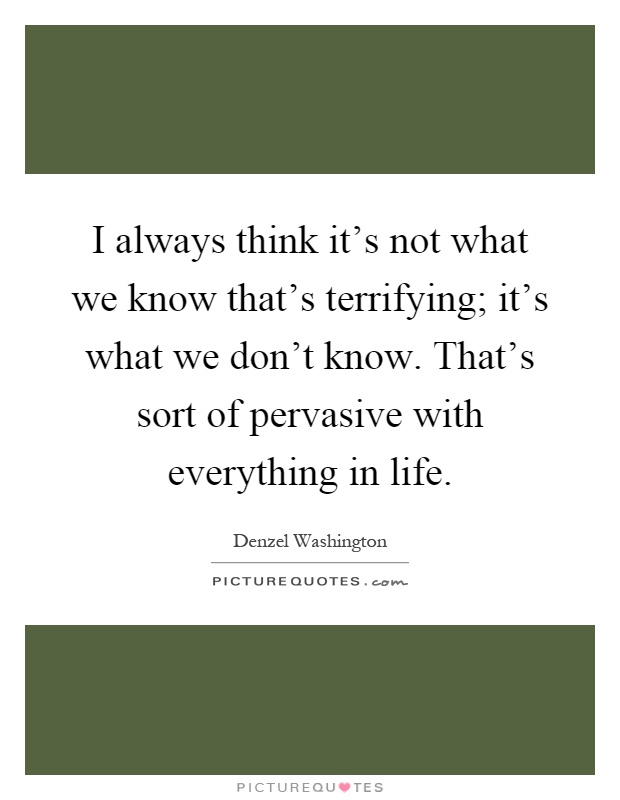 I always think it's not what we know that's terrifying; it's what we don't know. That's sort of pervasive with everything in life Picture Quote #1