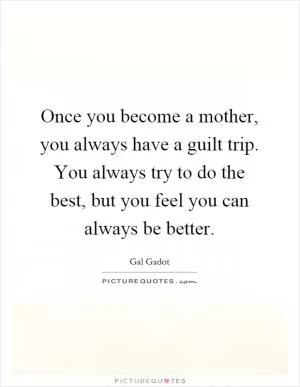 Once you become a mother, you always have a guilt trip. You always try to do the best, but you feel you can always be better Picture Quote #1