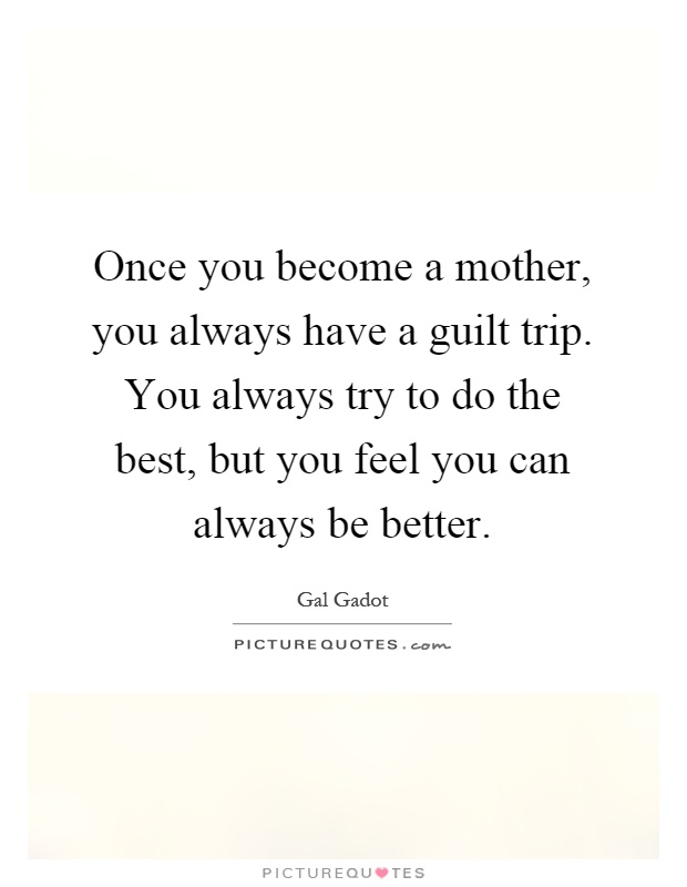 Once you become a mother, you always have a guilt trip. You always try to do the best, but you feel you can always be better Picture Quote #1