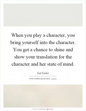 When you play a character, you bring yourself into the character. You get a chance to shine and show your translation for the character and her state of mind Picture Quote #1