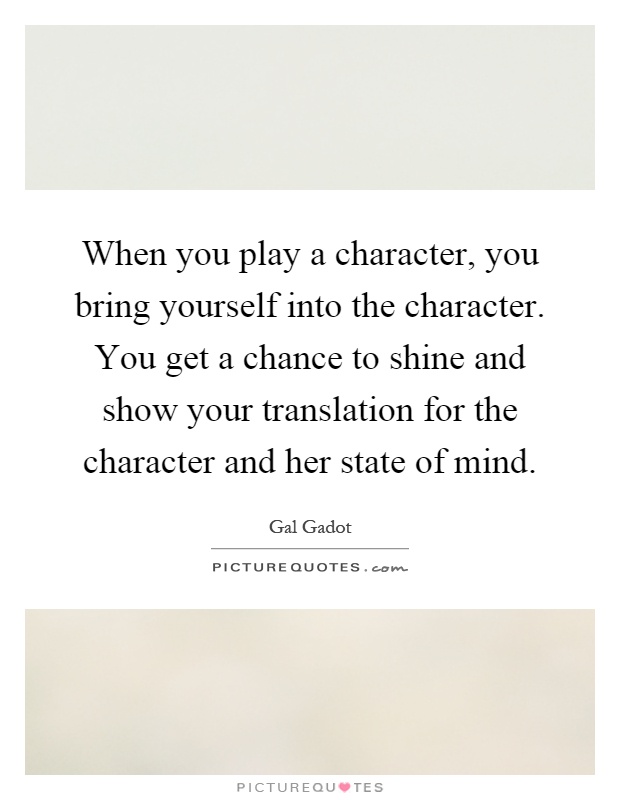 When you play a character, you bring yourself into the character. You get a chance to shine and show your translation for the character and her state of mind Picture Quote #1