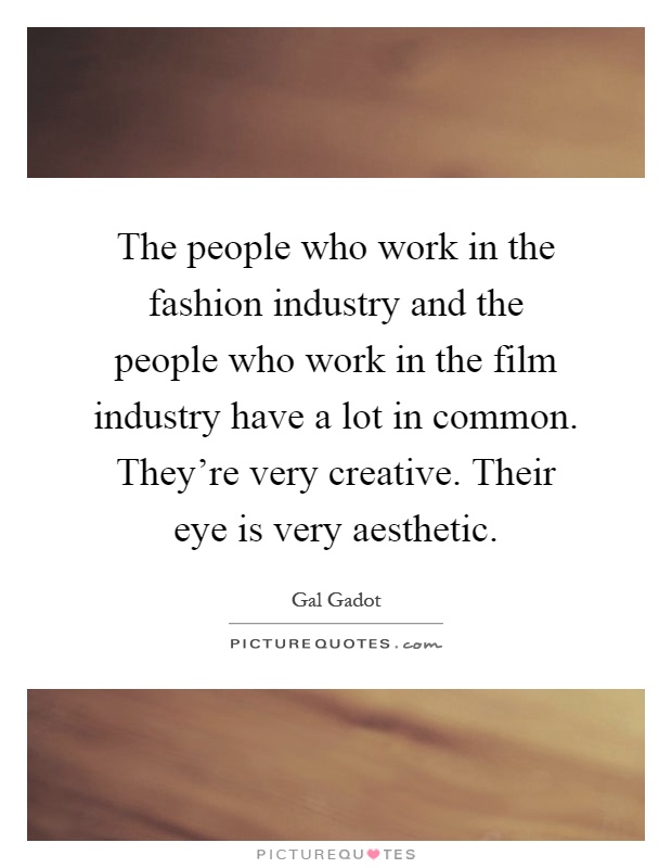 The people who work in the fashion industry and the people who work in the film industry have a lot in common. They're very creative. Their eye is very aesthetic Picture Quote #1