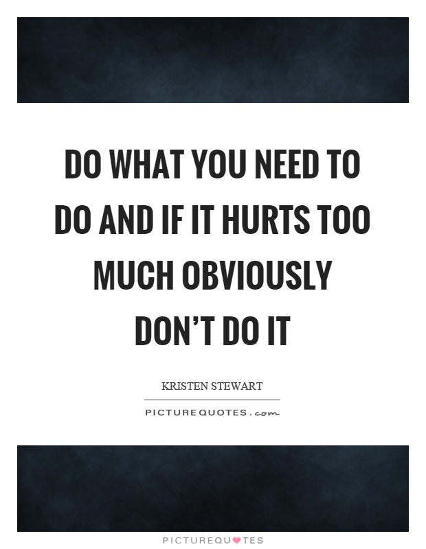 Do what you need to do and if it hurts too much obviously don't do it Picture Quote #1