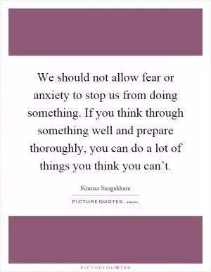 We should not allow fear or anxiety to stop us from doing something. If you think through something well and prepare thoroughly, you can do a lot of things you think you can’t Picture Quote #1